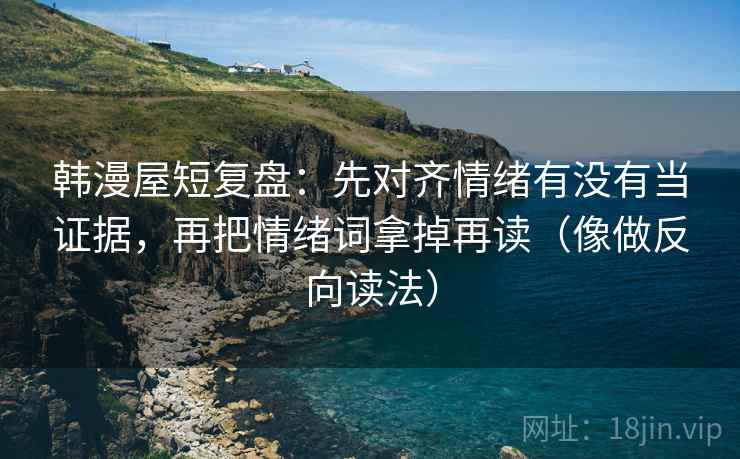 韩漫屋短复盘:先对齐情绪有没有当证据,再把情绪词拿掉再读(像做反向读法) 韩漫屋短复盘:先对齐情绪有没有当证据,再把情绪词拿掉再读(像做反向读法)