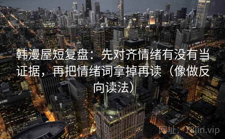 韩漫屋短复盘:先对齐情绪有没有当证据,再把情绪词拿掉再读(像做反向读法) 韩漫屋短复盘:先对齐情绪有没有当证据,再把情绪词拿掉再读(像做反向读法)