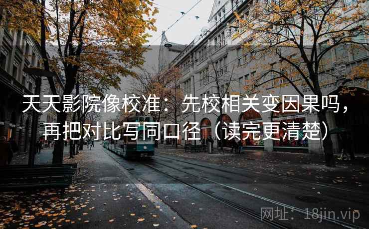 天天影院像校准：先校相关变因果吗，再把对比写同口径（读完更清楚）
