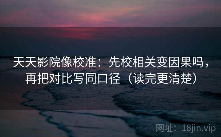 天天影院像校准:先校相关变因果吗,再把对比写同口径(读完更清楚) 天天影院像校准:先校相关变因果吗,再把对比写同口径(读完更清楚)