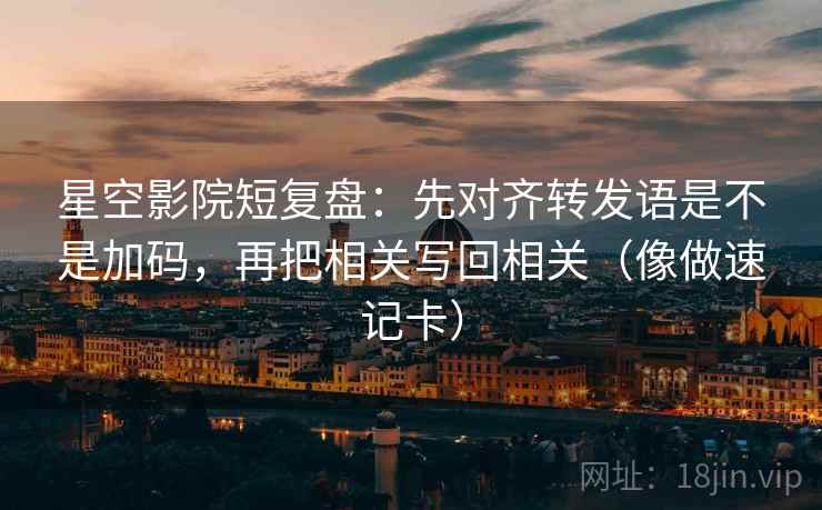 星空影院短复盘:先对齐转发语是不是加码,再把相关写回相关(像做速记卡) 星空影院短复盘:先对齐转发语是不是加码,再把相关写回相关(像做速记卡)