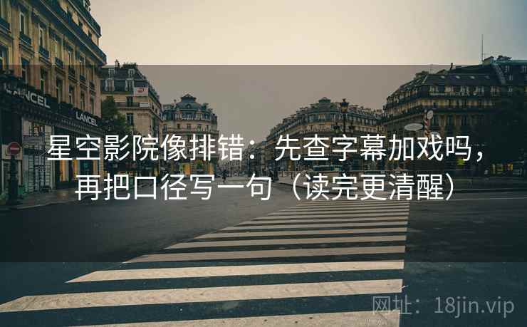 星空影院像排错:先查字幕加戏吗,再把口径写一句(读完更清醒) 星空影院像排错:先查字幕加戏吗,再把口径写一句(读完更清醒)