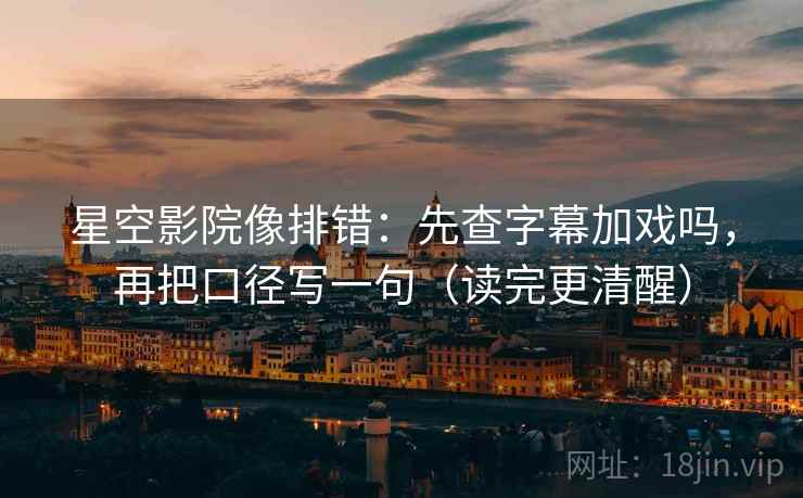 星空影院像排错:先查字幕加戏吗,再把口径写一句(读完更清醒) 星空影院像排错:先查字幕加戏吗,再把口径写一句(读完更清醒)