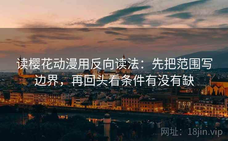 读樱花动漫用反向读法:先把范围写边界,再回头看条件有没有缺 读樱花动漫用反向读法:先把范围写边界,再回头看条件有没有缺