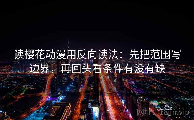 读樱花动漫用反向读法：先把范围写边界，再回头看条件有没有缺