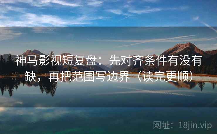 神马影视短复盘:先对齐条件有没有缺,再把范围写边界(读完更顺) 神马影视短复盘:先对齐条件有没有缺,再把范围写边界(读完更顺)