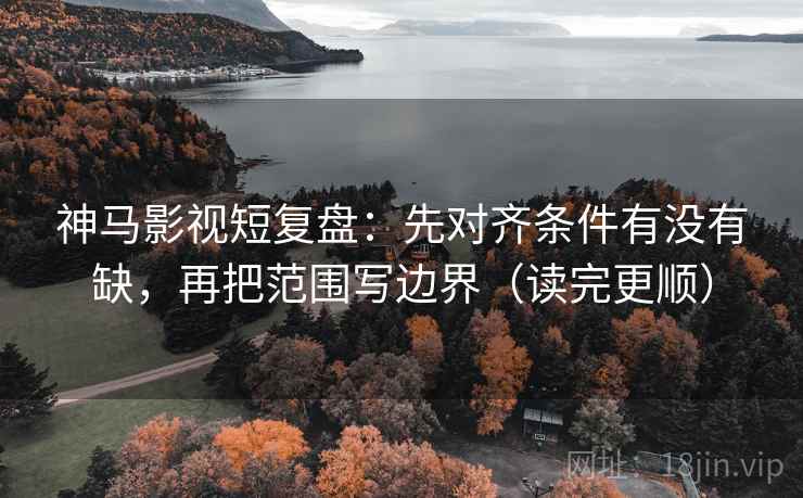 神马影视短复盘:先对齐条件有没有缺,再把范围写边界(读完更顺) 神马影视短复盘:先对齐条件有没有缺,再把范围写边界(读完更顺)