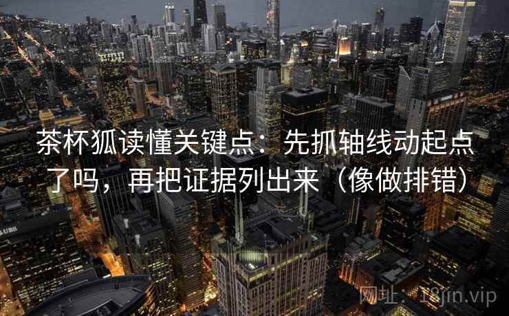 茶杯狐读懂关键点:先抓轴线动起点了吗,再把证据列出来(像做排错) 茶杯狐读懂关键点:先抓轴线动起点了吗,再把证据列出来(像做排错)