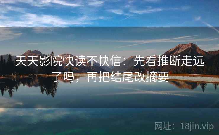 天天影院快读不快信:先看推断走远了吗,再把结尾改摘要 天天影院快读不快信:先看推断走远了吗,再把结尾改摘要