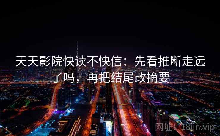 天天影院快读不快信:先看推断走远了吗,再把结尾改摘要 天天影院快读不快信:先看推断走远了吗,再把结尾改摘要