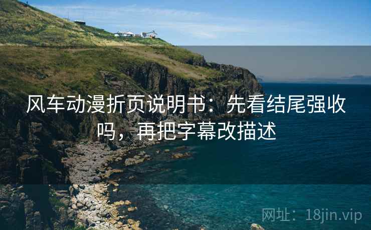 风车动漫折页说明书:先看结尾强收吗,再把字幕改描述 风车动漫折页说明书:先看结尾强收吗,再把字幕改描述