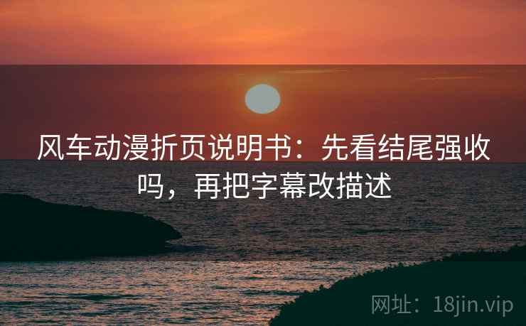 风车动漫折页说明书：先看结尾强收吗，再把字幕改描述