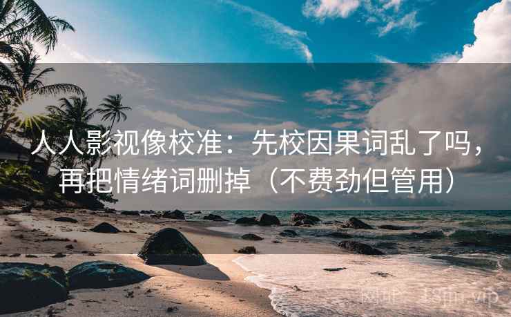 人人影视像校准：先校因果词乱了吗，再把情绪词删掉（不费劲但管用）