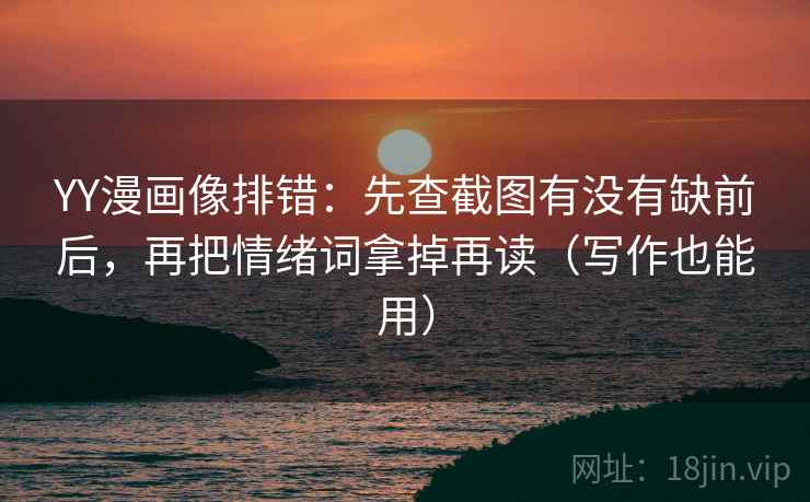 YY漫画像排错:先查截图有没有缺前后,再把情绪词拿掉再读(写作也能用) YY漫画像排错:先查截图有没有缺前后,再把情绪词拿掉再读(写作也能用)