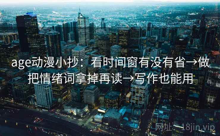 age动漫小抄：看时间窗有没有省→做把情绪词拿掉再读→写作也能用