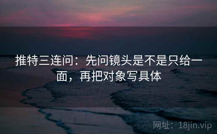 推特三连问:先问镜头是不是只给一面,再把对象写具体 推特三连问:先问镜头是不是只给一面,再把对象写具体