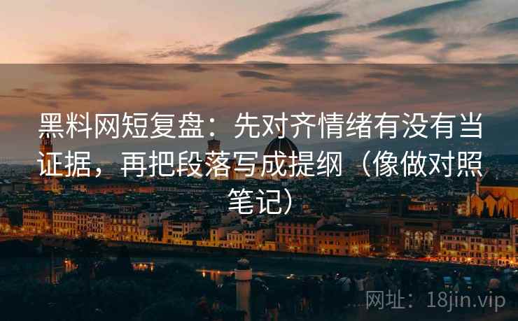 黑料网短复盘：先对齐情绪有没有当证据，再把段落写成提纲（像做对照笔记）