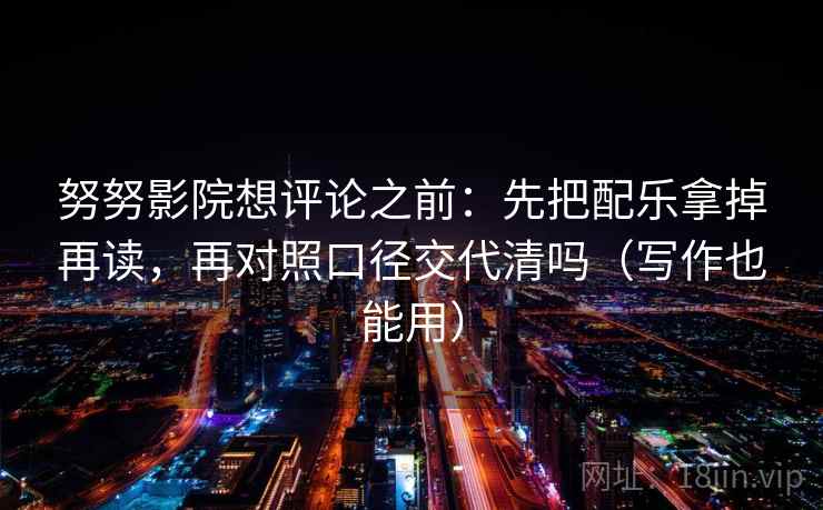 努努影院想评论之前:先把配乐拿掉再读,再对照口径交代清吗(写作也能用) 努努影院想评论之前:先把配乐拿掉再读,再对照口径交代清吗(写作也能用)