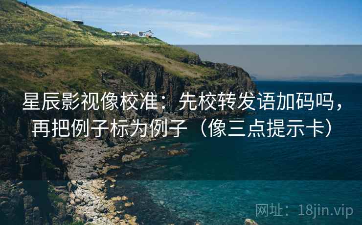 星辰影视像校准:先校转发语加码吗,再把例子标为例子(像三点提示卡) 星辰影视像校准:先校转发语加码吗,再把例子标为例子(像三点提示卡)