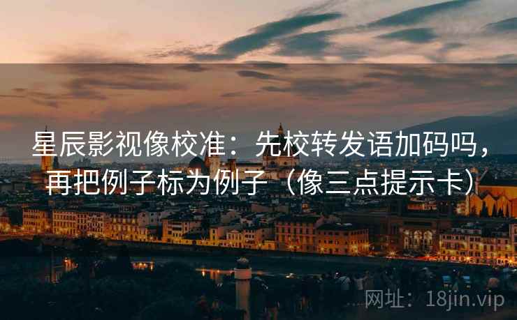 星辰影视像校准:先校转发语加码吗,再把例子标为例子(像三点提示卡) 星辰影视像校准:先校转发语加码吗,再把例子标为例子(像三点提示卡)