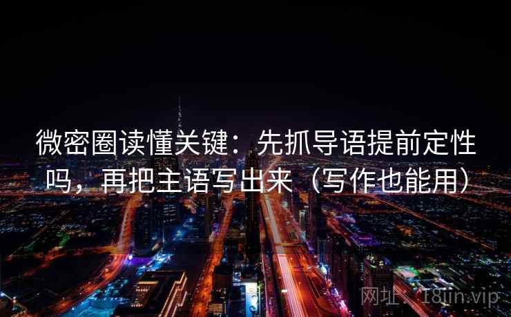 微密圈读懂关键：先抓导语提前定性吗，再把主语写出来（写作也能用）
