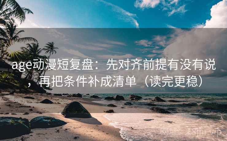 age动漫短复盘：先对齐前提有没有说，再把条件补成清单（读完更稳）