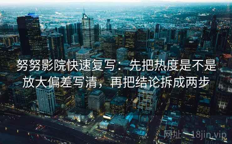 努努影院快速复写：先把热度是不是放大偏差写清，再把结论拆成两步