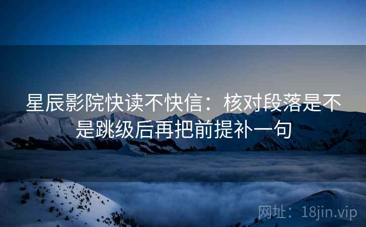 星辰影院快读不快信:核对段落是不是跳级后再把前提补一句 星辰影院快读不快信:核对段落是不是跳级后再把前提补一句