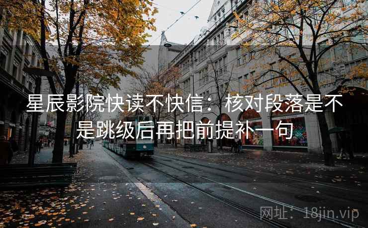 星辰影院快读不快信:核对段落是不是跳级后再把前提补一句 星辰影院快读不快信:核对段落是不是跳级后再把前提补一句