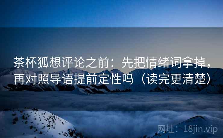 茶杯狐想评论之前:先把情绪词拿掉,再对照导语提前定性吗(读完更清楚) 茶杯狐想评论之前:先把情绪词拿掉,再对照导语提前定性吗(读完更清楚)