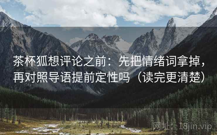 茶杯狐想评论之前:先把情绪词拿掉,再对照导语提前定性吗(读完更清楚) 茶杯狐想评论之前:先把情绪词拿掉,再对照导语提前定性吗(读完更清楚)