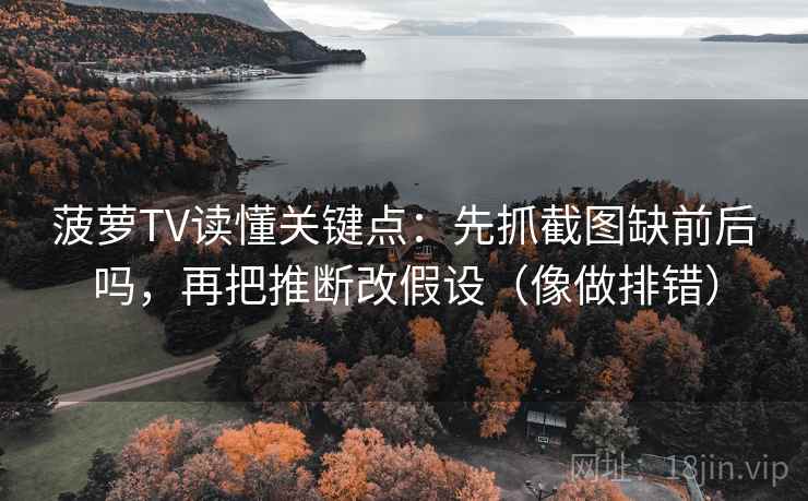 菠萝TV读懂关键点:先抓截图缺前后吗,再把推断改假设(像做排错) 菠萝TV读懂关键点:先抓截图缺前后吗,再把推断改假设(像做排错)