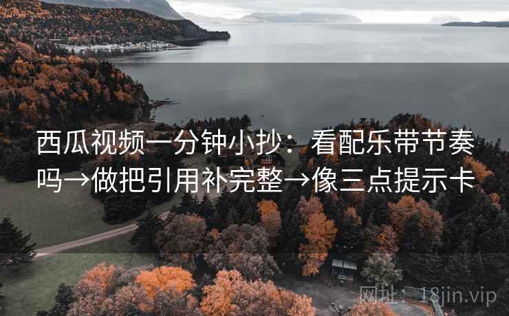 西瓜视频一分钟小抄:看配乐带节奏吗→做把引用补完整→像三点提示卡 西瓜视频一分钟小抄:看配乐带节奏吗→做把引用补完整→像三点提示卡