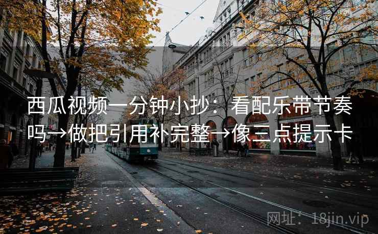 西瓜视频一分钟小抄：看配乐带节奏吗→做把引用补完整→像三点提示卡