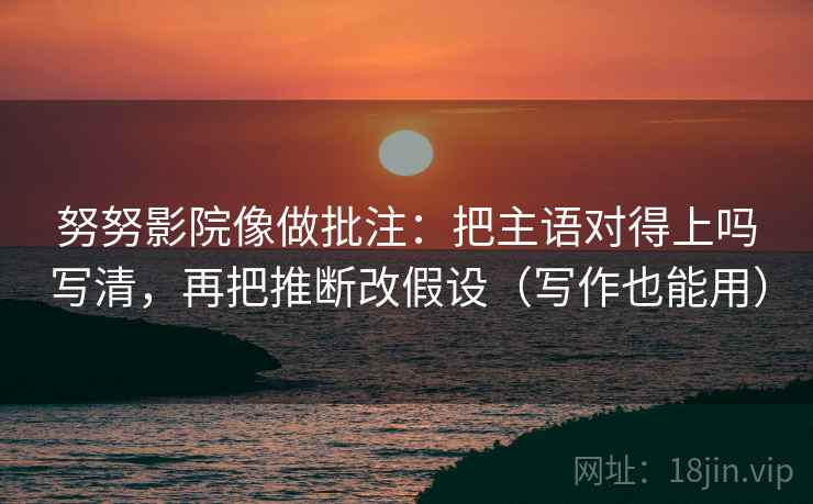 努努影院像做批注:把主语对得上吗写清,再把推断改假设(写作也能用) 努努影院像做批注:把主语对得上吗写清,再把推断改假设(写作也能用)