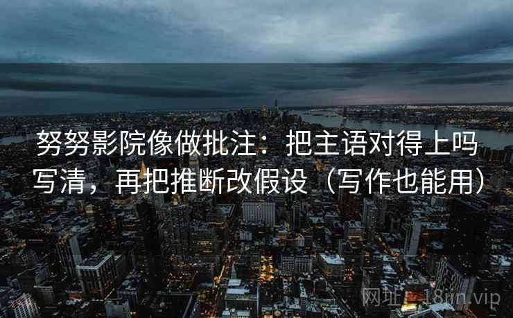 努努影院像做批注:把主语对得上吗写清,再把推断改假设(写作也能用) 努努影院像做批注:把主语对得上吗写清,再把推断改假设(写作也能用)