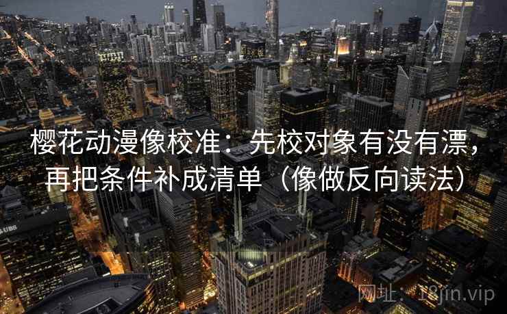 樱花动漫像校准:先校对象有没有漂,再把条件补成清单(像做反向读法) 樱花动漫像校准:先校对象有没有漂,再把条件补成清单(像做反向读法)