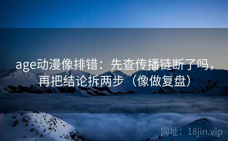 age动漫像排错：先查传播链断了吗，再把结论拆两步（像做复盘）
