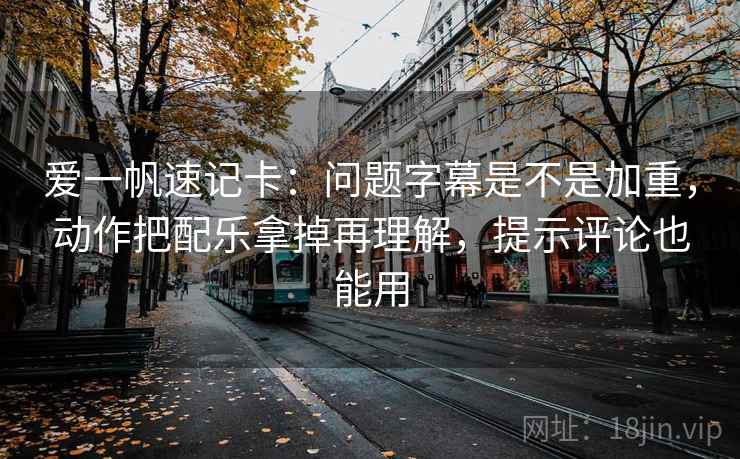 爱一帆速记卡：问题字幕是不是加重，动作把配乐拿掉再理解，提示评论也能用