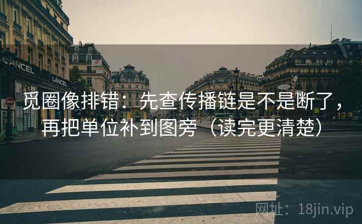 觅圈像排错:先查传播链是不是断了,再把单位补到图旁(读完更清楚) 觅圈像排错:先查传播链是不是断了,再把单位补到图旁(读完更清楚)