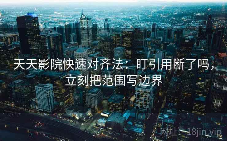 天天影院快速对齐法:盯引用断了吗,立刻把范围写边界 天天影院快速对齐法:盯引用断了吗,立刻把范围写边界