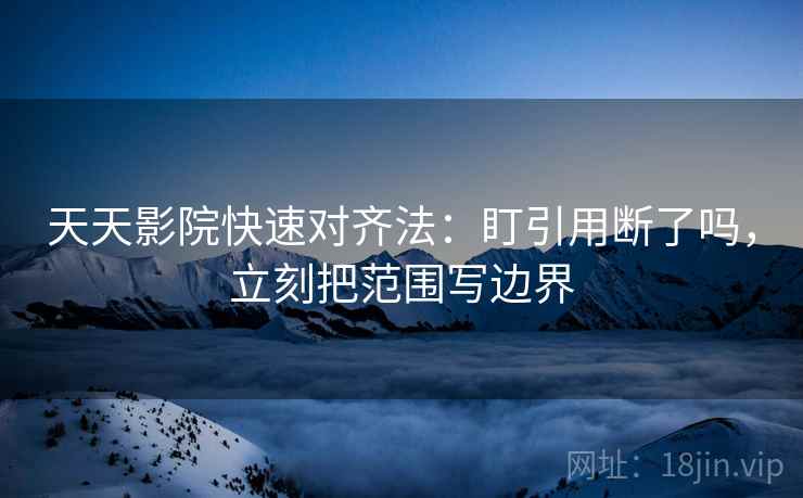 天天影院快速对齐法:盯引用断了吗,立刻把范围写边界 天天影院快速对齐法:盯引用断了吗,立刻把范围写边界