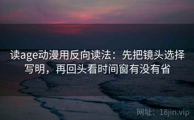 读age动漫用反向读法:先把镜头选择写明,再回头看时间窗有没有省 读age动漫用反向读法:先把镜头选择写明,再回头看时间窗有没有省