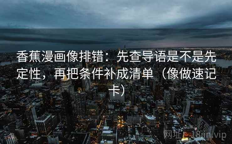 香蕉漫画像排错:先查导语是不是先定性,再把条件补成清单(像做速记卡) 香蕉漫画像排错:先查导语是不是先定性,再把条件补成清单(像做速记卡)