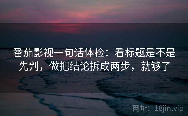 番茄影视一句话体检：看标题是不是先判，做把结论拆成两步，就够了