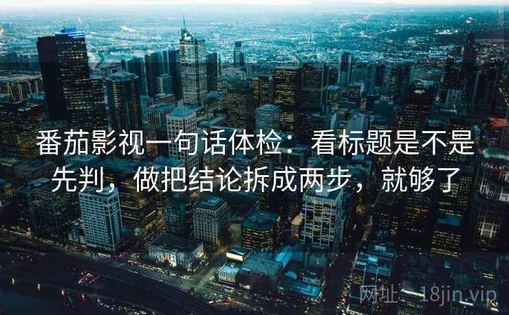 番茄影视一句话体检：看标题是不是先判，做把结论拆成两步，就够了