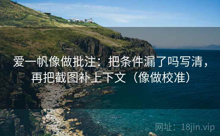 爱一帆像做批注：把条件漏了吗写清，再把截图补上下文（像做校准）