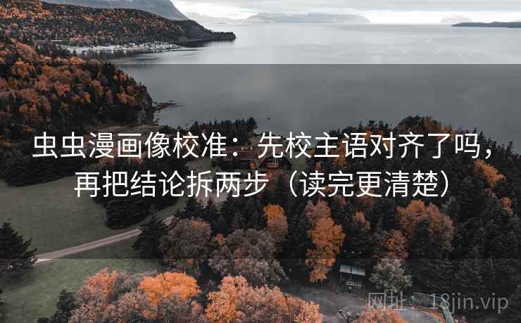 虫虫漫画像校准：先校主语对齐了吗，再把结论拆两步（读完更清楚）