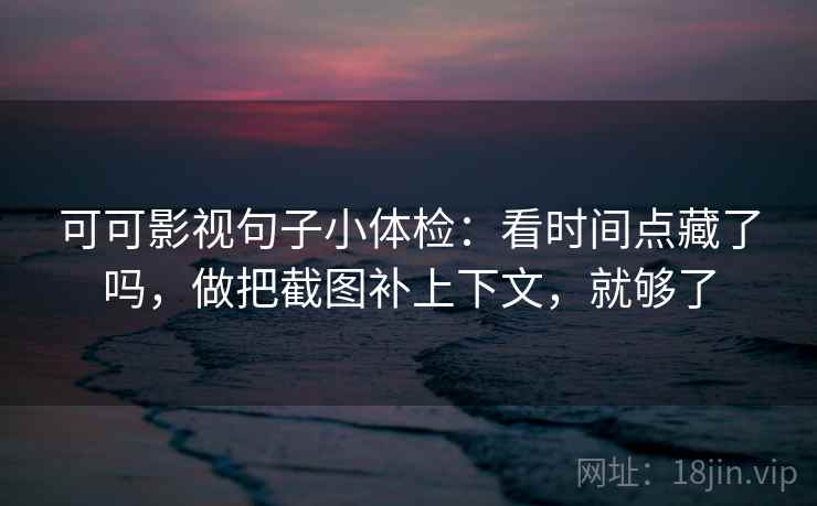 可可影视句子小体检:看时间点藏了吗,做把截图补上下文,就够了 可可影视句子小体检:看时间点藏了吗,做把截图补上下文,就够了
