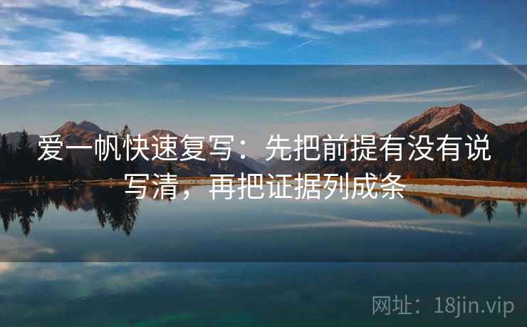爱一帆快速复写:先把前提有没有说写清,再把证据列成条 爱一帆快速复写:先把前提有没有说写清,再把证据列成条
